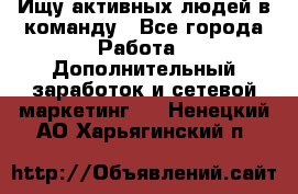 Ищу активных людей в команду - Все города Работа » Дополнительный заработок и сетевой маркетинг   . Ненецкий АО,Харьягинский п.